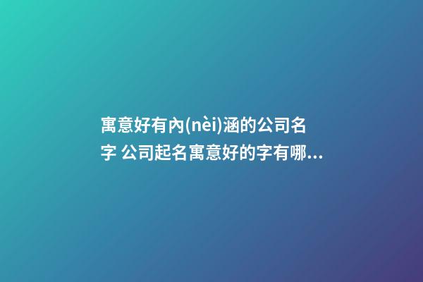 寓意好有內(nèi)涵的公司名字 公司起名寓意好的字有哪些-第1張-公司起名-玄機(jī)派